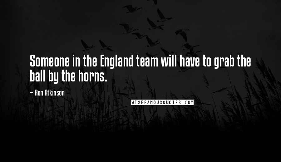 Ron Atkinson Quotes: Someone in the England team will have to grab the ball by the horns.