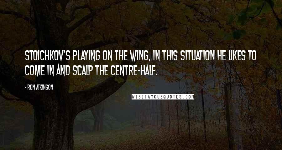 Ron Atkinson Quotes: Stoichkov's playing on the wing, in this situation he likes to come in and scalp the centre-half.