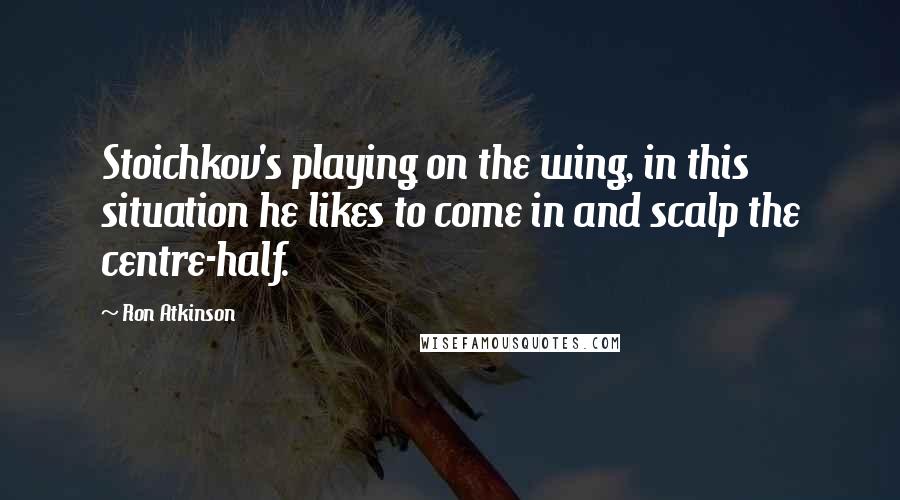 Ron Atkinson Quotes: Stoichkov's playing on the wing, in this situation he likes to come in and scalp the centre-half.