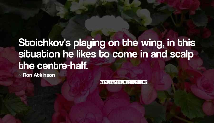 Ron Atkinson Quotes: Stoichkov's playing on the wing, in this situation he likes to come in and scalp the centre-half.