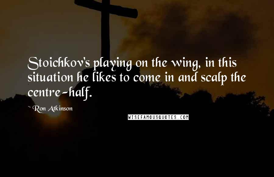 Ron Atkinson Quotes: Stoichkov's playing on the wing, in this situation he likes to come in and scalp the centre-half.