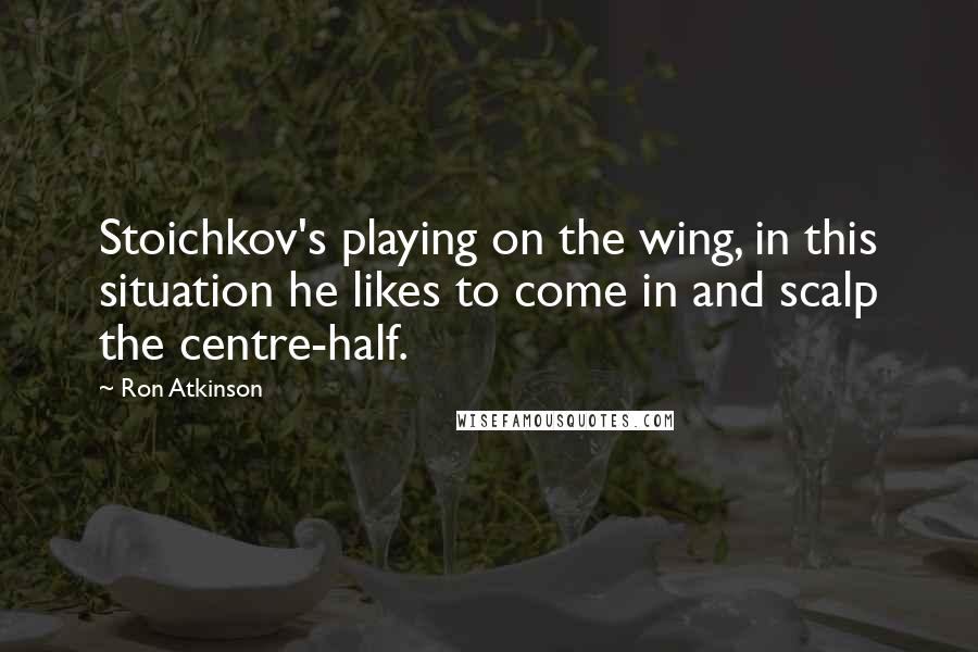 Ron Atkinson Quotes: Stoichkov's playing on the wing, in this situation he likes to come in and scalp the centre-half.