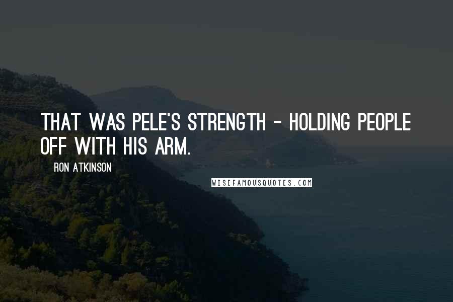 Ron Atkinson Quotes: That was Pele's strength - holding people off with his arm.