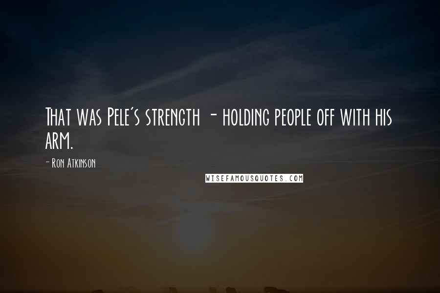 Ron Atkinson Quotes: That was Pele's strength - holding people off with his arm.