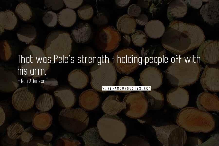 Ron Atkinson Quotes: That was Pele's strength - holding people off with his arm.