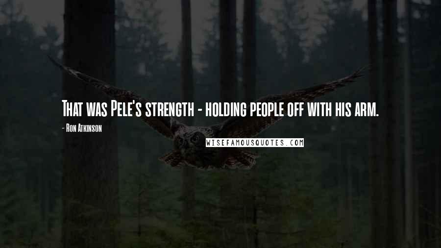 Ron Atkinson Quotes: That was Pele's strength - holding people off with his arm.