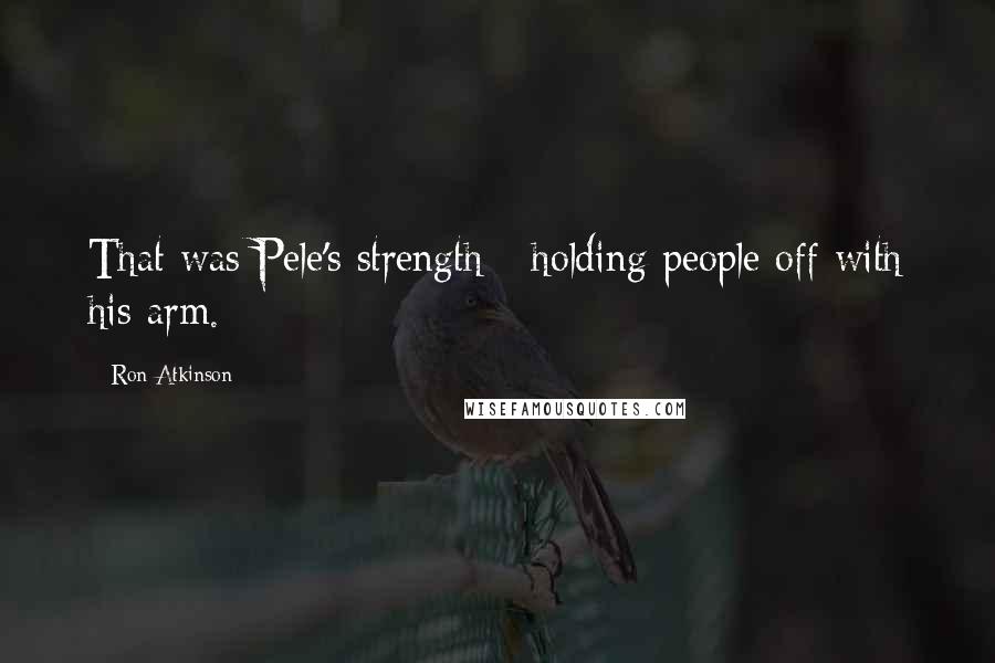 Ron Atkinson Quotes: That was Pele's strength - holding people off with his arm.