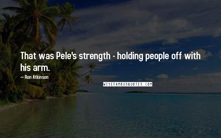 Ron Atkinson Quotes: That was Pele's strength - holding people off with his arm.