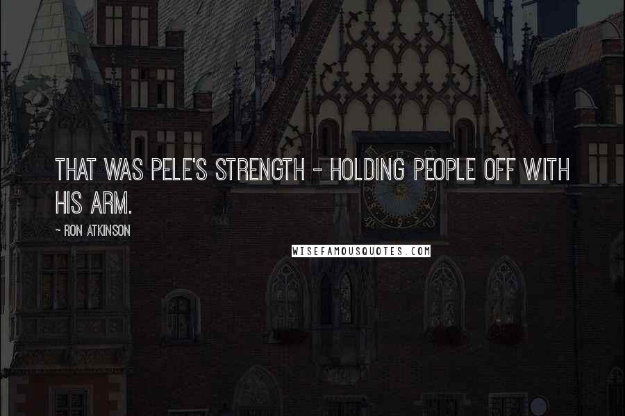 Ron Atkinson Quotes: That was Pele's strength - holding people off with his arm.
