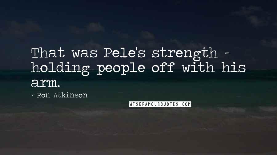 Ron Atkinson Quotes: That was Pele's strength - holding people off with his arm.