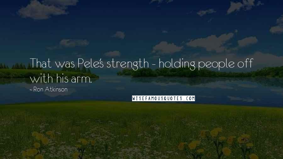 Ron Atkinson Quotes: That was Pele's strength - holding people off with his arm.