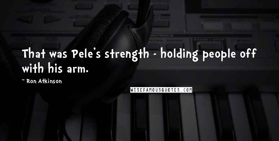 Ron Atkinson Quotes: That was Pele's strength - holding people off with his arm.