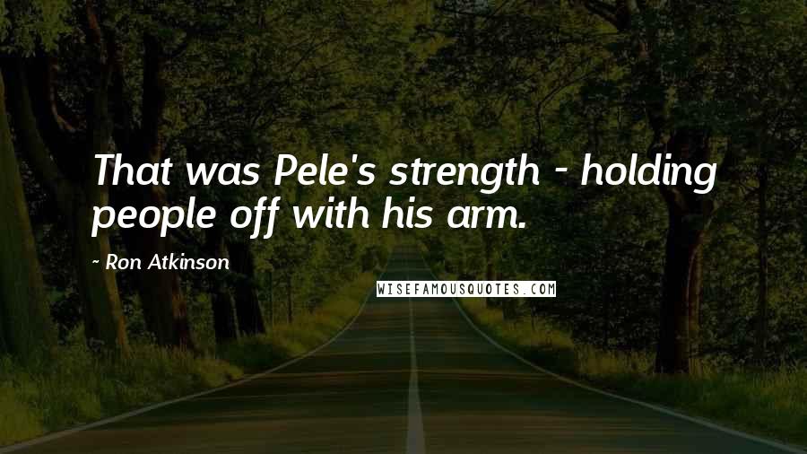 Ron Atkinson Quotes: That was Pele's strength - holding people off with his arm.