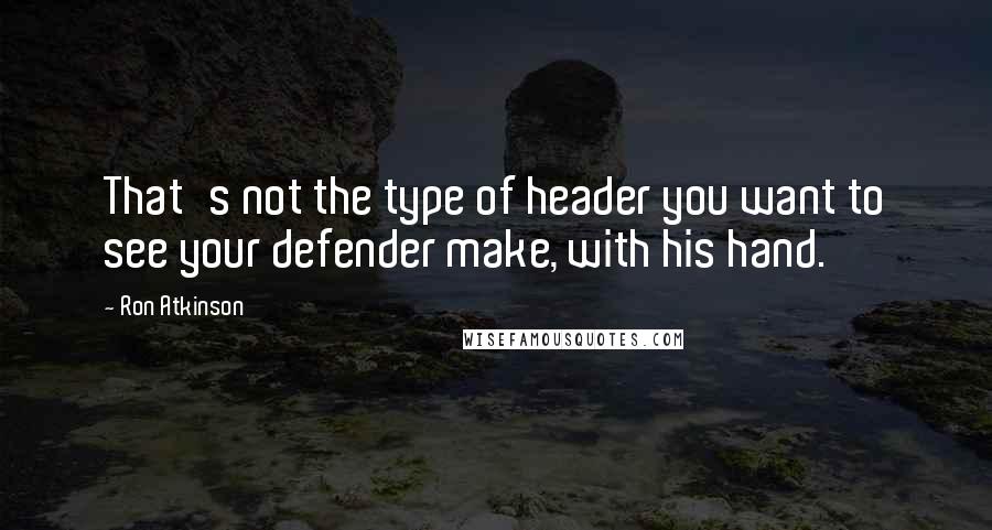 Ron Atkinson Quotes: That's not the type of header you want to see your defender make, with his hand.