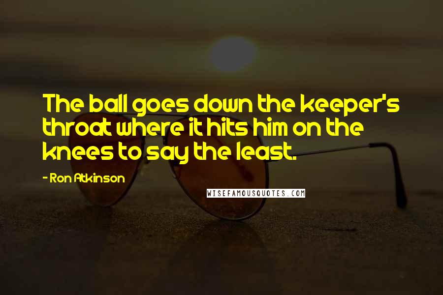 Ron Atkinson Quotes: The ball goes down the keeper's throat where it hits him on the knees to say the least.