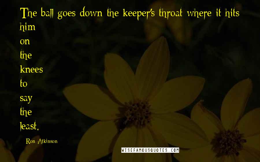 Ron Atkinson Quotes: The ball goes down the keeper's throat where it hits him on the knees to say the least.