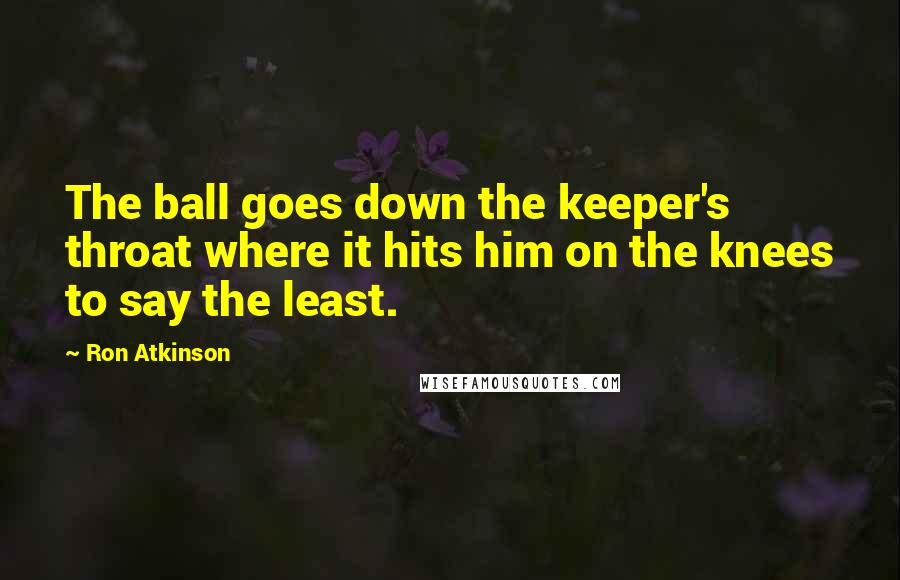 Ron Atkinson Quotes: The ball goes down the keeper's throat where it hits him on the knees to say the least.
