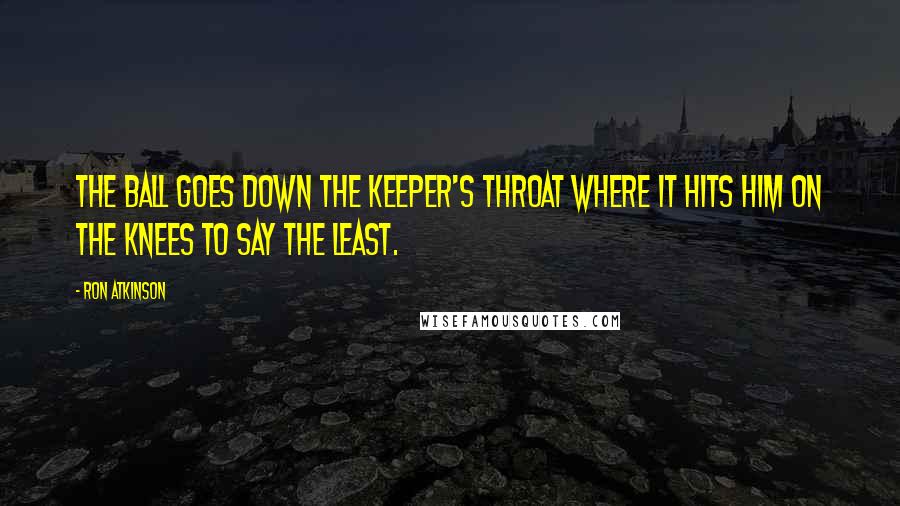 Ron Atkinson Quotes: The ball goes down the keeper's throat where it hits him on the knees to say the least.