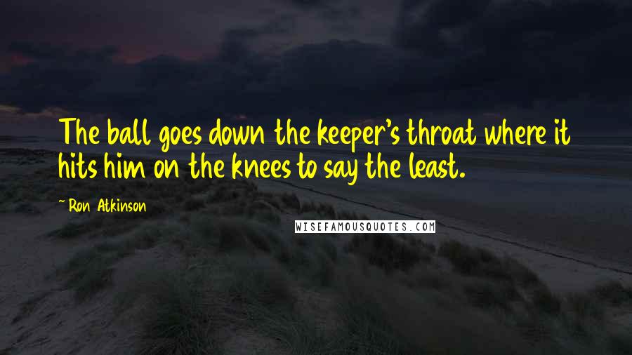 Ron Atkinson Quotes: The ball goes down the keeper's throat where it hits him on the knees to say the least.