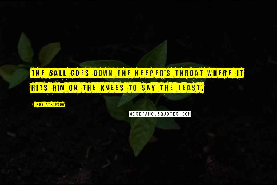 Ron Atkinson Quotes: The ball goes down the keeper's throat where it hits him on the knees to say the least.