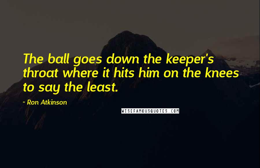 Ron Atkinson Quotes: The ball goes down the keeper's throat where it hits him on the knees to say the least.