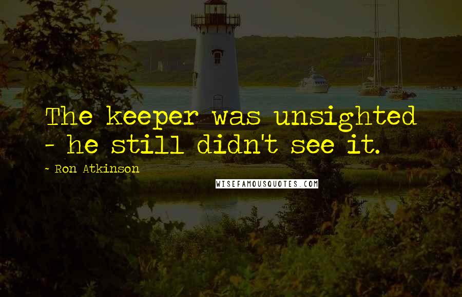 Ron Atkinson Quotes: The keeper was unsighted - he still didn't see it.