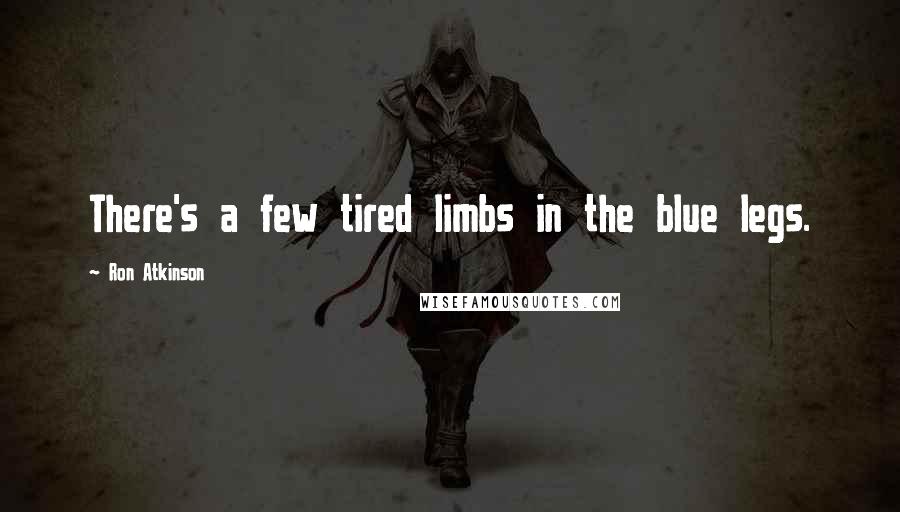 Ron Atkinson Quotes: There's a few tired limbs in the blue legs.