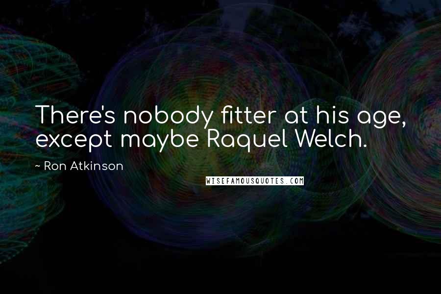 Ron Atkinson Quotes: There's nobody fitter at his age, except maybe Raquel Welch.