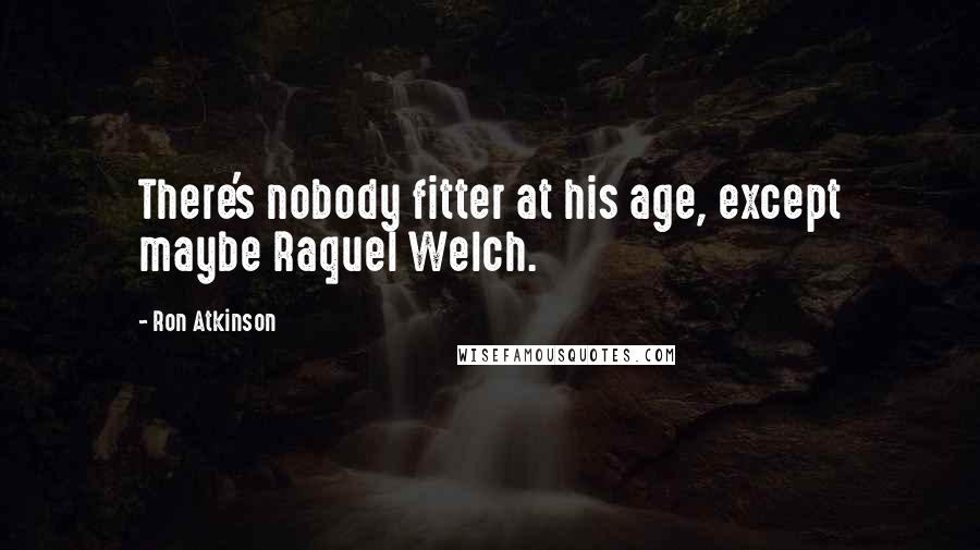 Ron Atkinson Quotes: There's nobody fitter at his age, except maybe Raquel Welch.