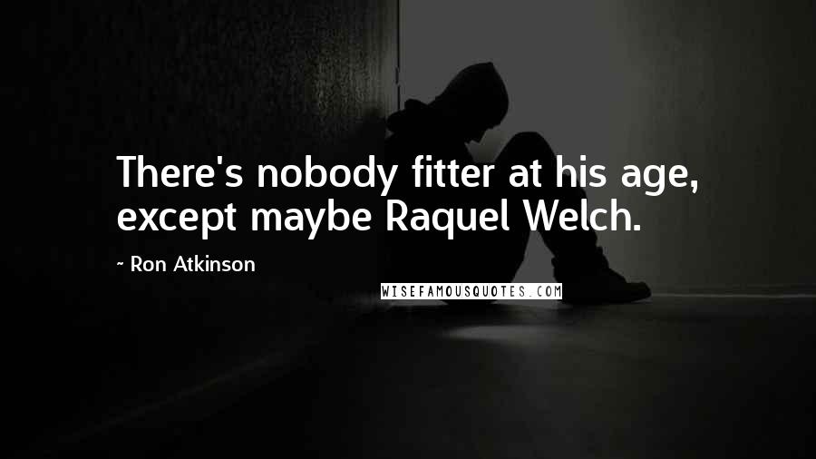 Ron Atkinson Quotes: There's nobody fitter at his age, except maybe Raquel Welch.