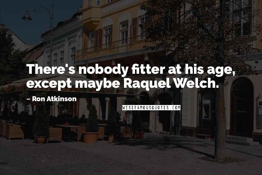 Ron Atkinson Quotes: There's nobody fitter at his age, except maybe Raquel Welch.