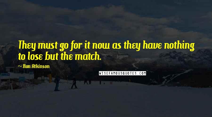 Ron Atkinson Quotes: They must go for it now as they have nothing to lose but the match.