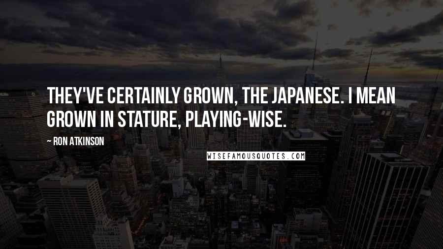 Ron Atkinson Quotes: They've certainly grown, the Japanese. I mean grown in stature, playing-wise.