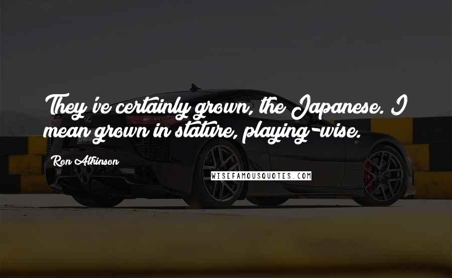 Ron Atkinson Quotes: They've certainly grown, the Japanese. I mean grown in stature, playing-wise.