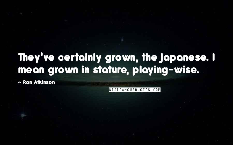 Ron Atkinson Quotes: They've certainly grown, the Japanese. I mean grown in stature, playing-wise.