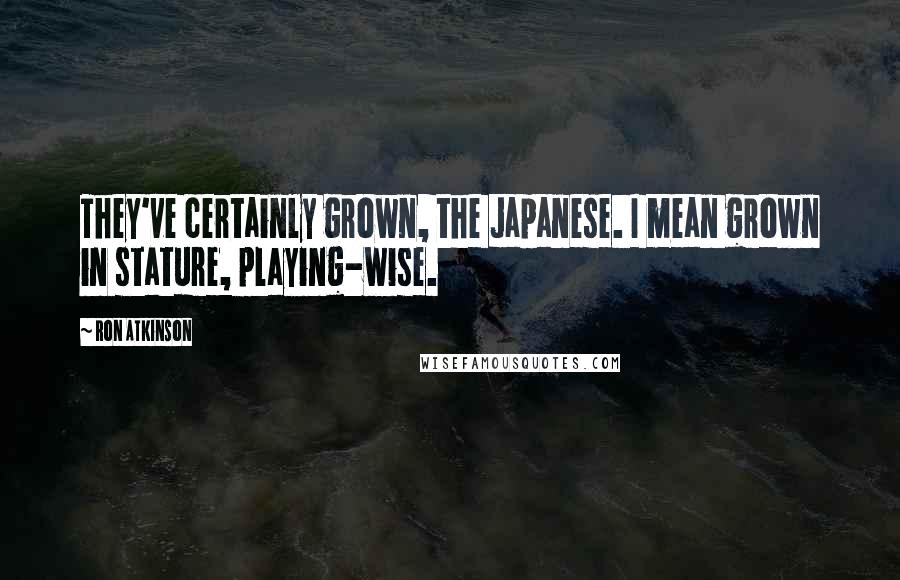 Ron Atkinson Quotes: They've certainly grown, the Japanese. I mean grown in stature, playing-wise.