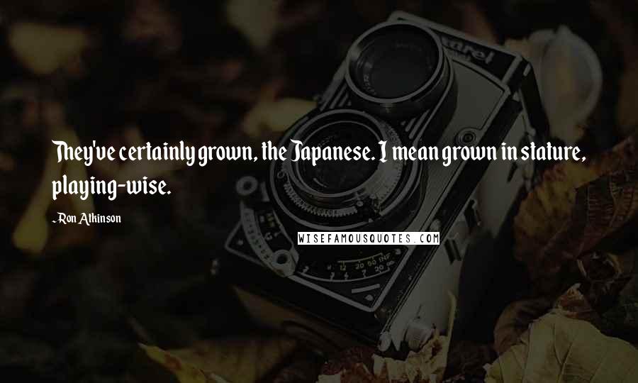 Ron Atkinson Quotes: They've certainly grown, the Japanese. I mean grown in stature, playing-wise.
