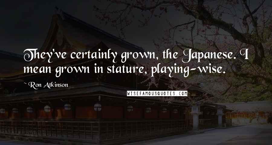 Ron Atkinson Quotes: They've certainly grown, the Japanese. I mean grown in stature, playing-wise.