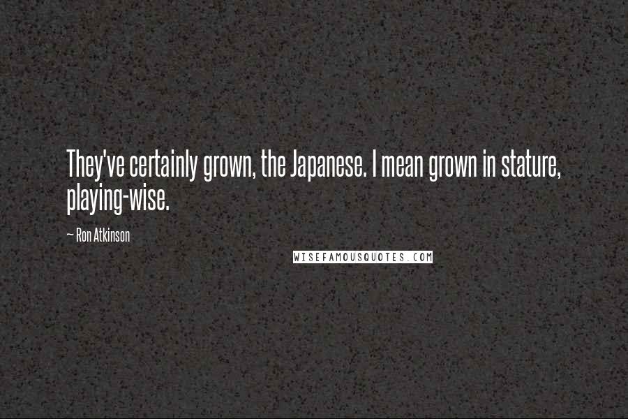 Ron Atkinson Quotes: They've certainly grown, the Japanese. I mean grown in stature, playing-wise.