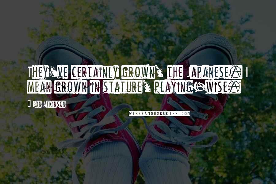 Ron Atkinson Quotes: They've certainly grown, the Japanese. I mean grown in stature, playing-wise.