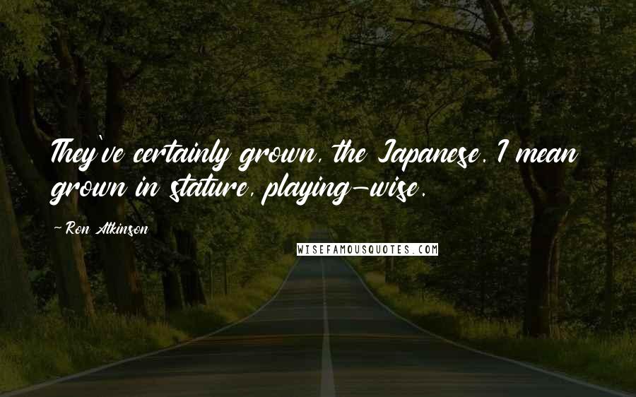 Ron Atkinson Quotes: They've certainly grown, the Japanese. I mean grown in stature, playing-wise.
