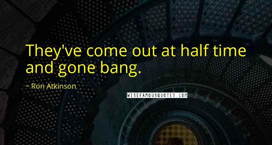 Ron Atkinson Quotes: They've come out at half time and gone bang.