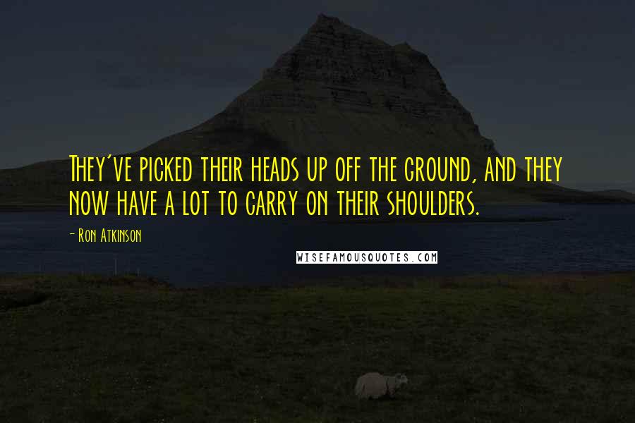 Ron Atkinson Quotes: They've picked their heads up off the ground, and they now have a lot to carry on their shoulders.