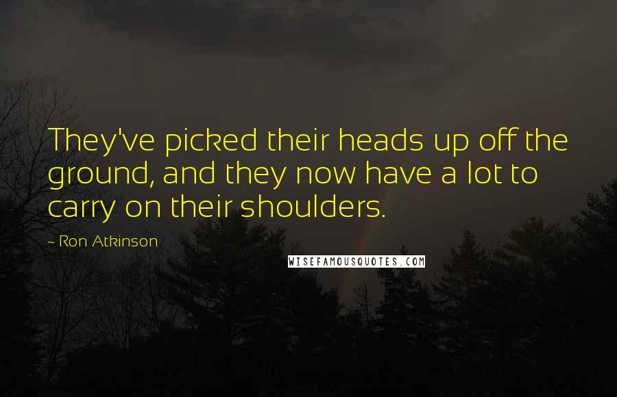 Ron Atkinson Quotes: They've picked their heads up off the ground, and they now have a lot to carry on their shoulders.
