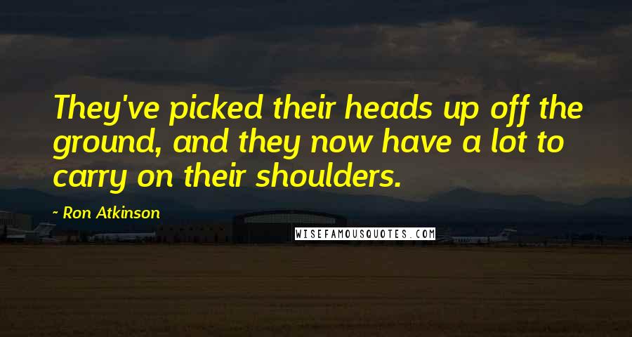 Ron Atkinson Quotes: They've picked their heads up off the ground, and they now have a lot to carry on their shoulders.