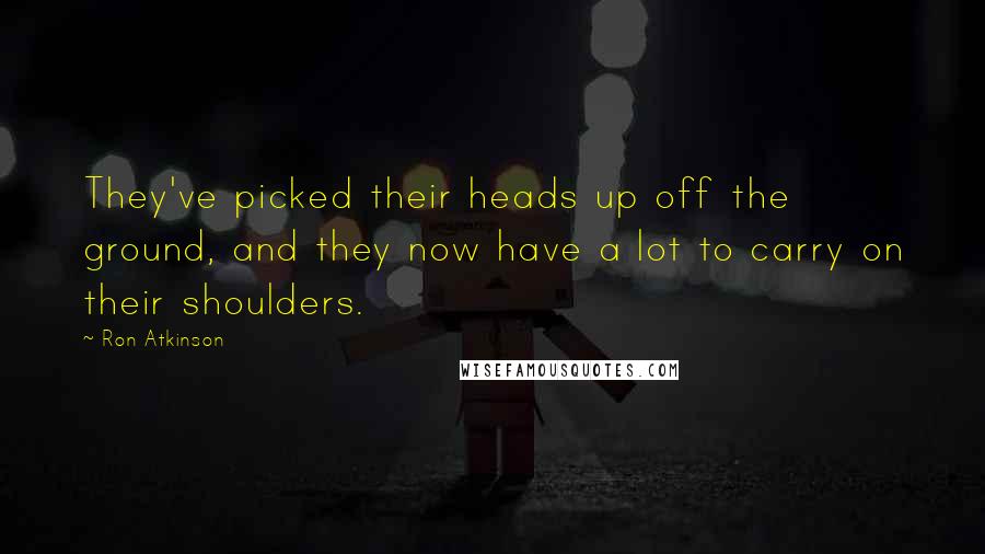 Ron Atkinson Quotes: They've picked their heads up off the ground, and they now have a lot to carry on their shoulders.