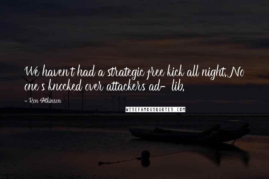Ron Atkinson Quotes: We haven't had a strategic free kick all night. No one's knocked over attackers ad-lib.