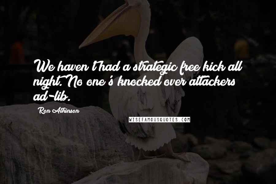 Ron Atkinson Quotes: We haven't had a strategic free kick all night. No one's knocked over attackers ad-lib.