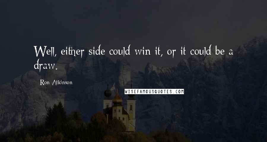 Ron Atkinson Quotes: Well, either side could win it, or it could be a draw.