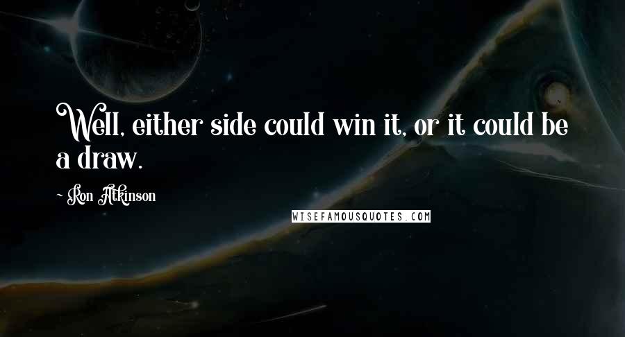 Ron Atkinson Quotes: Well, either side could win it, or it could be a draw.